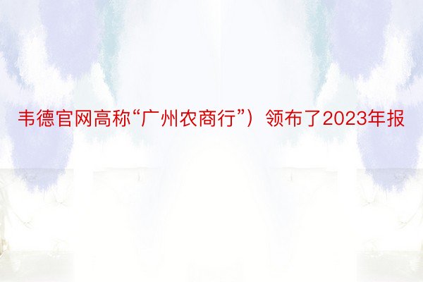 韦德官网高称“广州农商行”）领布了2023年报