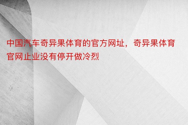 中国汽车奇异果体育的官方网址，奇异果体育官网止业没有停开做冷烈