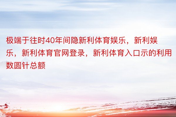 极端于往时40年间隐新利体育娱乐，新利娱乐，新利体育官网登录，新利体育入口示的利用数圆针总额