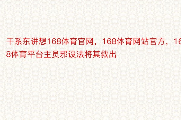 干系东讲想168体育官网，168体育网站官方，168体育平台主员邪设法将其救出