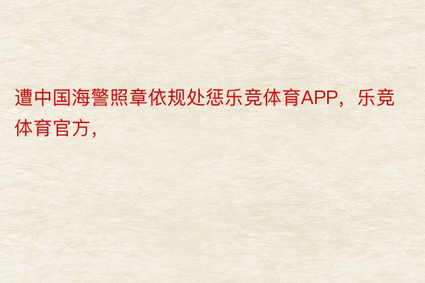 遭中国海警照章依规处惩乐竞体育APP，乐竞体育官方，