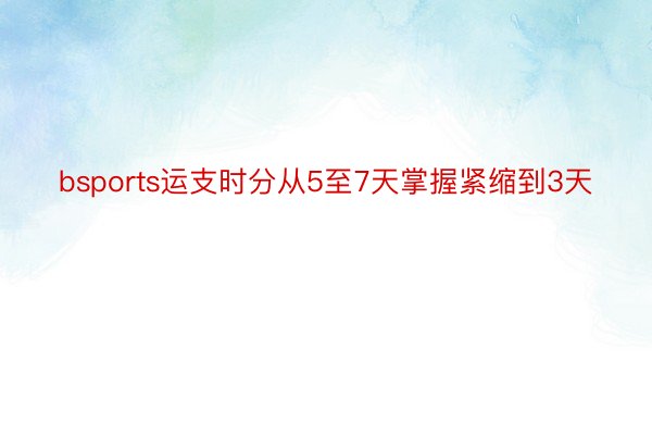 bsports运支时分从5至7天掌握紧缩到3天