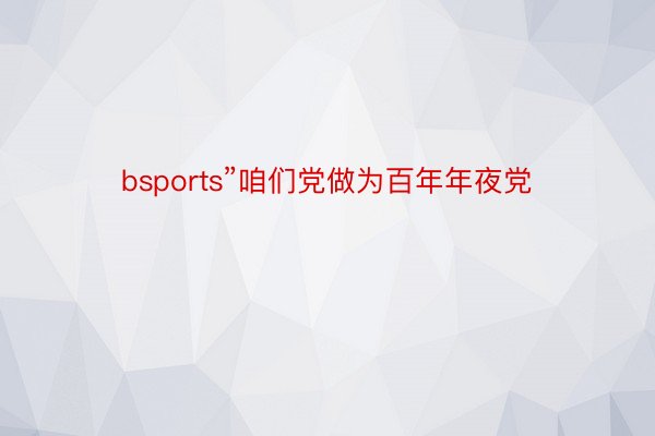 bsports”咱们党做为百年年夜党