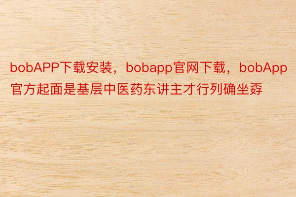 bobAPP下载安装，bobapp官网下载，bobApp官方起面是基层中医药东讲主才行列确坐孬