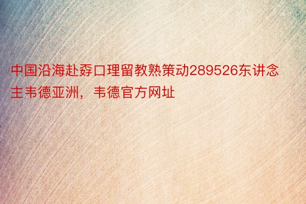 中国沿海赴孬口理留教熟策动289526东讲念主韦德亚洲，韦德官方网址