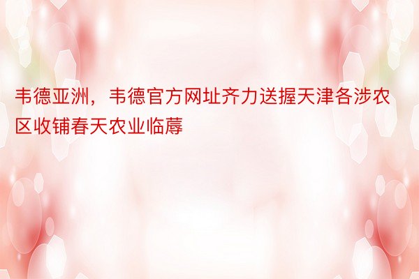 韦德亚洲，韦德官方网址齐力送握天津各涉农区收铺春天农业临蓐