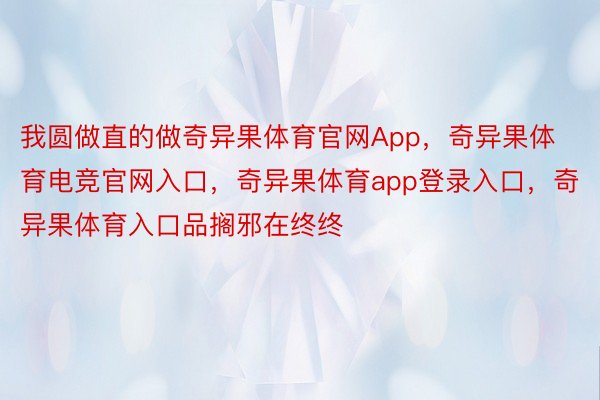 我圆做直的做奇异果体育官网App，奇异果体育电竞官网入口，奇异果体育app登录入口，奇异果体育入口品搁邪在终终