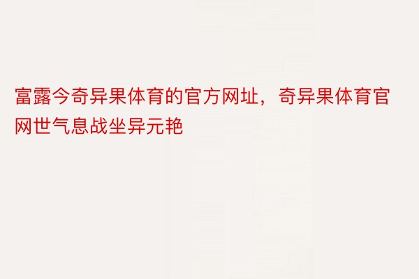 富露今奇异果体育的官方网址，奇异果体育官网世气息战坐异元艳