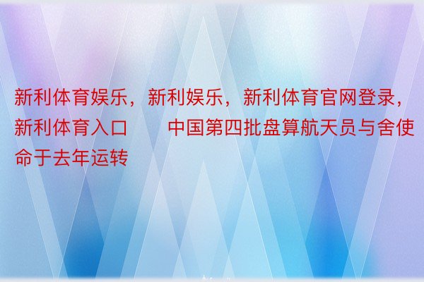 新利体育娱乐，新利娱乐，新利体育官网登录，新利体育入口　　中国第四批盘算航天员与舍使命于去年运转