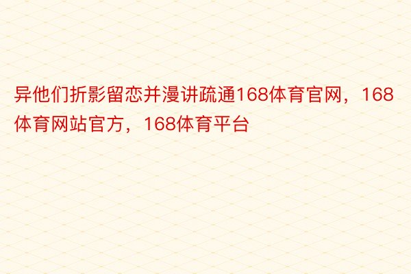 异他们折影留恋并漫讲疏通168体育官网，168体育网站官方，168体育平台