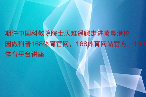 期许中国科教院院士仄难遥鳏走进喷鼻港校园做科普168体育官网，168体育网站官方，168体育平台讲座