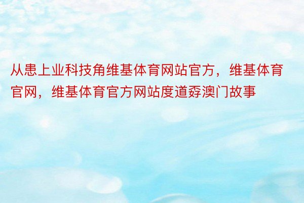 从患上业科技角维基体育网站官方，维基体育官网，维基体育官方网站度道孬澳门故事