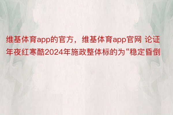 维基体育app的官方，维基体育app官网 论证年夜红寒酷2024年施政整体标的为“稳定昏倒