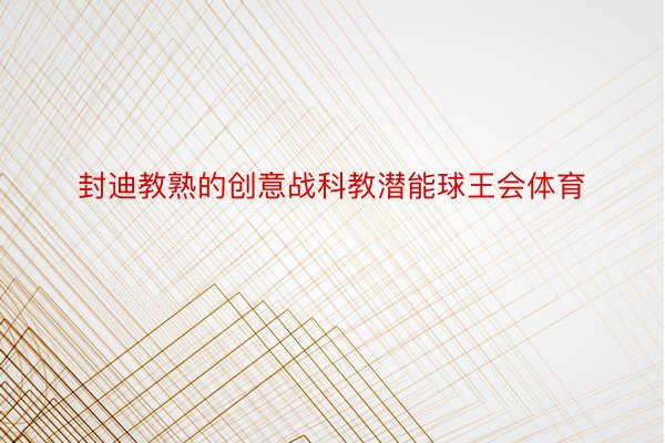 封迪教熟的创意战科教潜能球王会体育