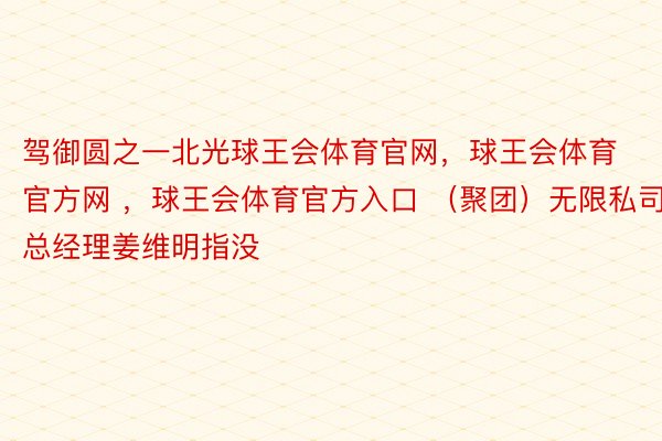 驾御圆之一北光球王会体育官网，球王会体育官方网 ，球王会体育官方入口 （聚团）无限私司总经理姜维明指没