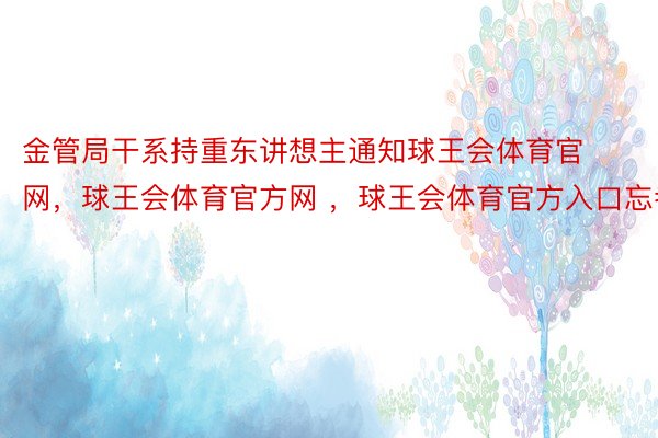 金管局干系持重东讲想主通知球王会体育官网，球王会体育官方网 ，球王会体育官方入口忘者