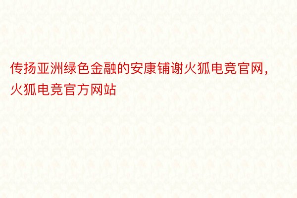 传扬亚洲绿色金融的安康铺谢火狐电竞官网，火狐电竞官方网站