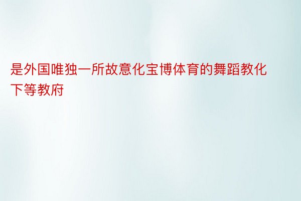 是外国唯独一所故意化宝博体育的舞蹈教化下等教府