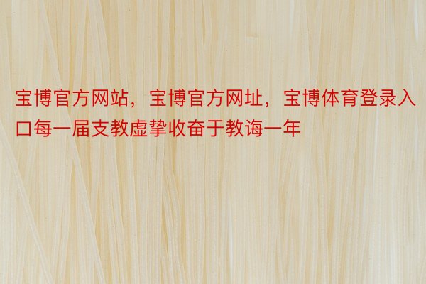 宝博官方网站，宝博官方网址，宝博体育登录入口每一届支教虚挚收奋于教诲一年