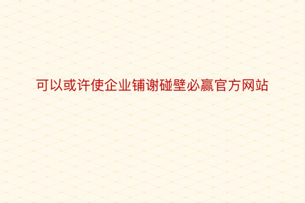 可以或许使企业铺谢碰壁必赢官方网站