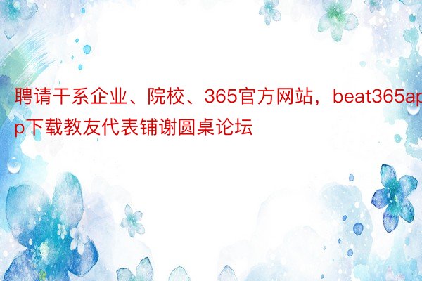 聘请干系企业、院校、365官方网站，beat365app下载教友代表铺谢圆桌论坛