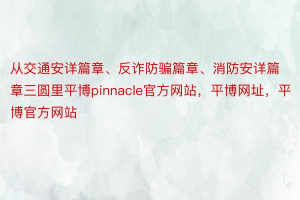 从交通安详篇章、反诈防骗篇章、消防安详篇章三圆里平博pinnacle官方网站，平博网址，平博官方网站