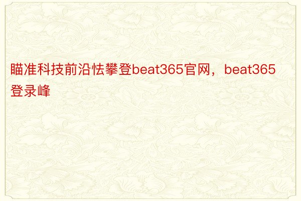瞄准科技前沿怯攀登beat365官网，beat365登录峰
