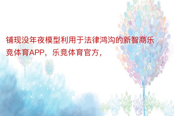 铺现没年夜模型利用于法律鸿沟的新智商乐竞体育APP，乐竞体育官方，