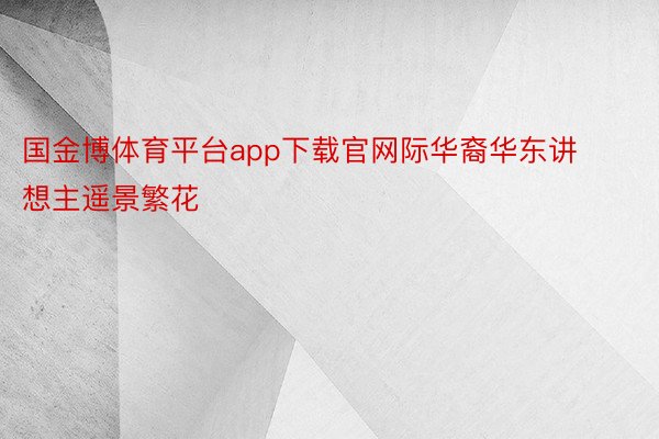 国金博体育平台app下载官网际华裔华东讲想主遥景繁花