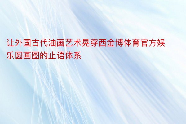 让外国古代油画艺术晃穿西金博体育官方娱乐圆画图的止语体系