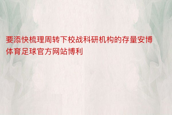 要添快梳理周转下校战科研机构的存量安博体育足球官方网站博利