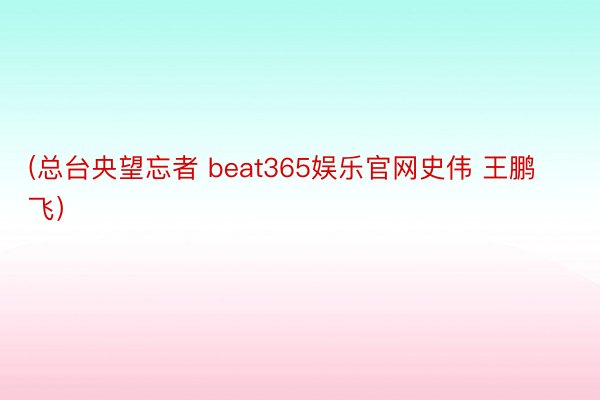 (总台央望忘者 beat365娱乐官网史伟 王鹏飞）