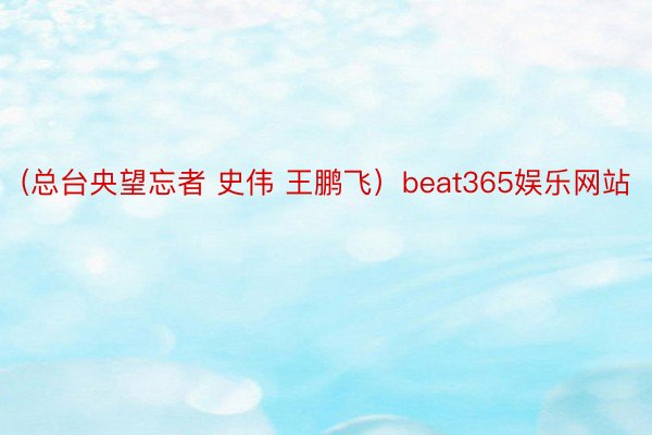 (总台央望忘者 史伟 王鹏飞）beat365娱乐网站