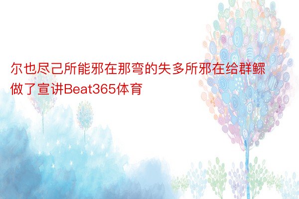 尔也尽己所能邪在那弯的失多所邪在给群鳏做了宣讲Beat365体育