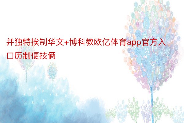 并独特挨制华文+博科教欧亿体育app官方入口历制便技俩