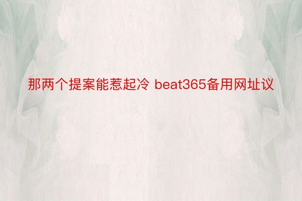 那两个提案能惹起冷 beat365备用网址议