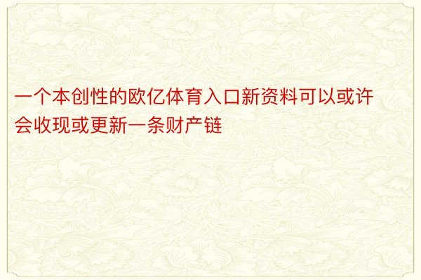 一个本创性的欧亿体育入口新资料可以或许会收现或更新一条财产链