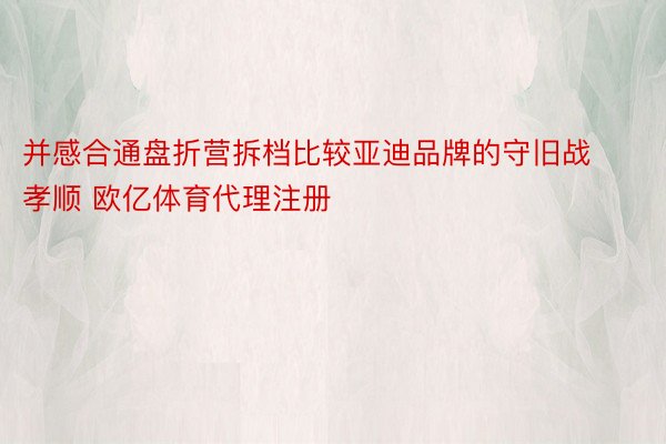 并感合通盘折营拆档比较亚迪品牌的守旧战孝顺 欧亿体育代理注册