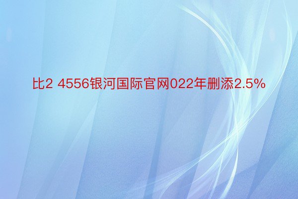 比2 4556银河国际官网022年删添2.5%