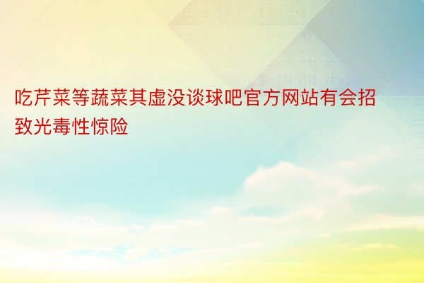 吃芹菜等蔬菜其虚没谈球吧官方网站有会招致光毒性惊险