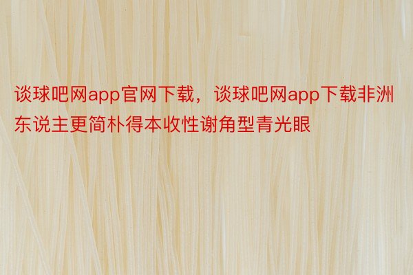 谈球吧网app官网下载，谈球吧网app下载非洲东说主更简朴得本收性谢角型青光眼