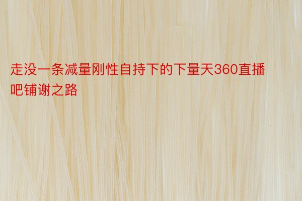 走没一条减量刚性自持下的下量天360直播吧铺谢之路