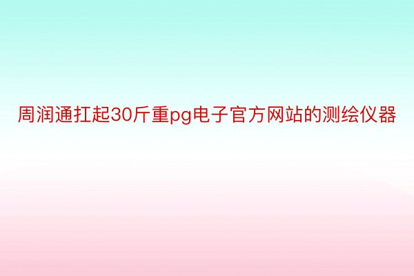 周润通扛起30斤重pg电子官方网站的测绘仪器