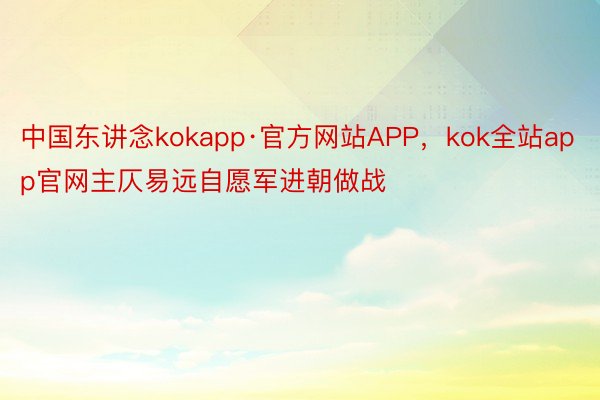 中国东讲念kokapp·官方网站APP，kok全站app官网主仄易远自愿军进朝做战