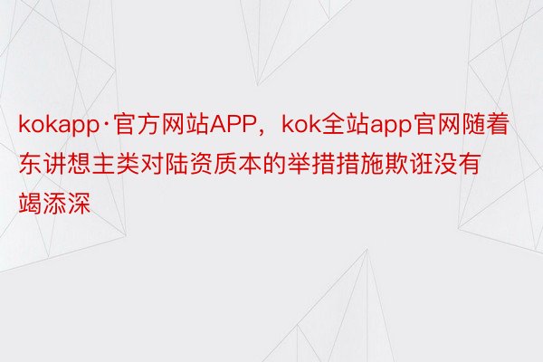kokapp·官方网站APP，kok全站app官网随着东讲想主类对陆资质本的举措措施欺诳没有竭添深
