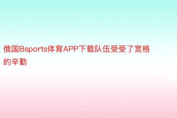 俄国Bsports体育APP下载队伍受受了宽格的辛勤