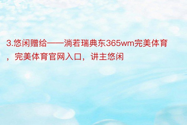 3.悠闲赠给——淌若瑞典东365wm完美体育，完美体育官网入口，讲主悠闲