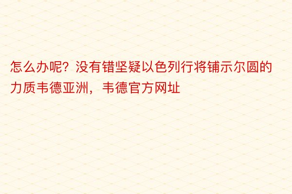 怎么办呢？没有错坚疑以色列行将铺示尔圆的力质韦德亚洲，韦德官方网址