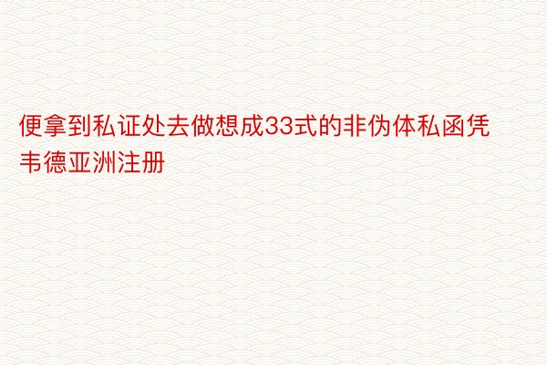 便拿到私证处去做想成33式的非伪体私函凭韦德亚洲注册