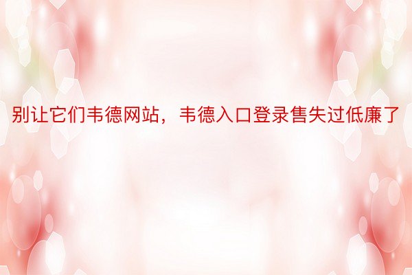 别让它们韦德网站，韦德入口登录售失过低廉了